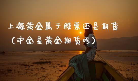 上海黄金属于股票还是期货（沪金是黄金期货吗）_https://www.kuaijiepai.net_期货资讯_第1张