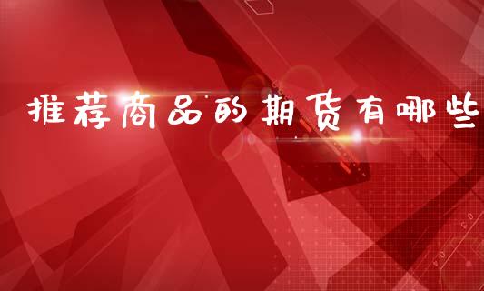 推荐商品的期货有哪些_https://www.kuaijiepai.net_国际期货_第1张
