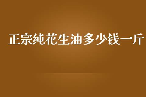 正宗纯花生油多少钱一斤_https://www.kuaijiepai.net_期货资讯_第1张