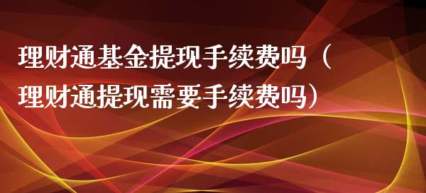 理财通基金提现手续费吗（理财通提现需要手续费吗）_https://www.kuaijiepai.net_期货理财_第1张