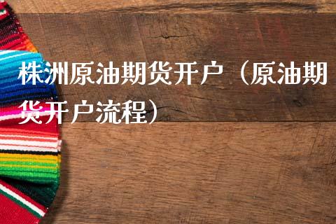 株洲原油期货开户（原油期货开户流程）_https://www.kuaijiepai.net_期货资讯_第1张