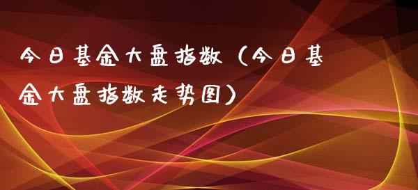 今日基金大盘指数（今日基金大盘指数走势图）_https://www.kuaijiepai.net_期货理财_第1张