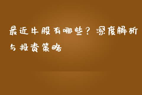 最近牛股有哪些？深度解析与投资策略_https://www.kuaijiepai.net_国际股建_第1张
