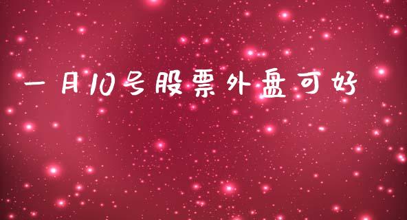 一月10号股票外盘可好_https://www.kuaijiepai.net_投资理财_第1张