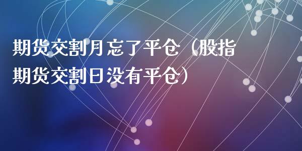 期货交割月忘了平仓（股指期货交割日没有平仓）_https://www.kuaijiepai.net_期货资讯_第1张