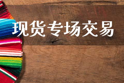 现货专场交易_https://www.kuaijiepai.net_期货资讯_第1张