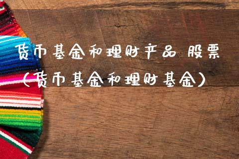 货币基金和理财产品 股票（货币基金和理财基金）_https://www.kuaijiepai.net_期货理财_第1张
