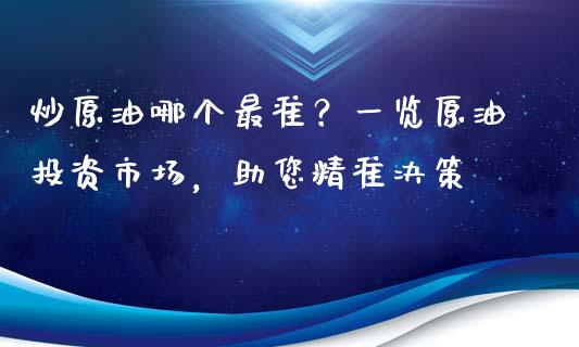 炒原油哪个最准？一览原油投资市场，助您精准决策_https://www.kuaijiepai.net_期货在线_第1张