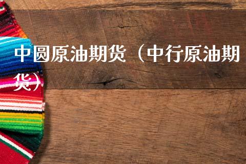 中圆原油期货（中行原油期货）_https://www.kuaijiepai.net_国际期货_第1张