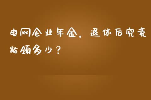 电网企业年金，退休后究竟能领多少？_https://www.kuaijiepai.net_期货资讯_第1张
