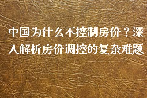 中国为什么不控制房价？深入解析房价调控的复杂难题_https://www.kuaijiepai.net_期货理财_第1张