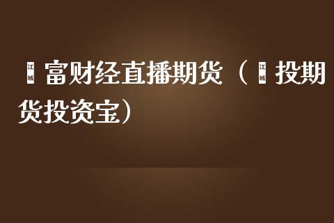 鑫富财经直播期货（鑫投期货投资宝）_https://www.kuaijiepai.net_期货在线_第1张
