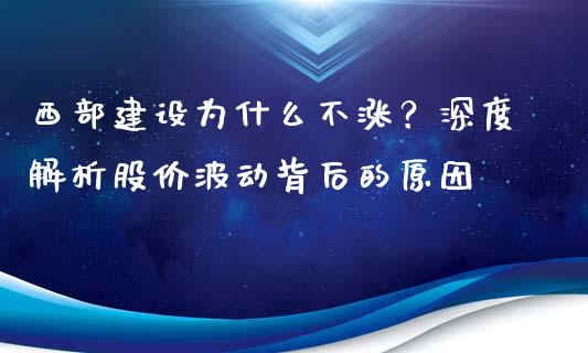 西部建设为什么不涨？深度解析股价波动背后的原因_https://www.kuaijiepai.net_国际期货_第1张