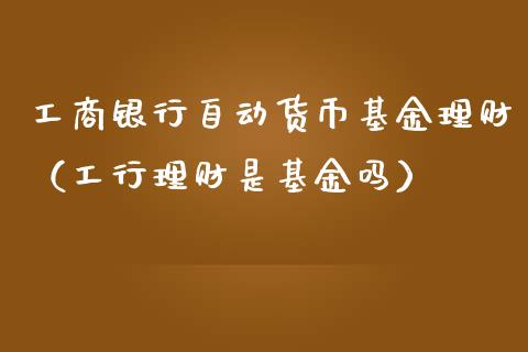 工商银行自动货币基金理财（工行理财是基金吗）_https://www.kuaijiepai.net_期货理财_第1张