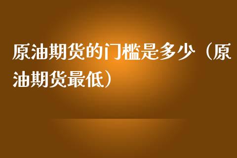 原油期货的门槛是多少（原油期货最低）_https://www.kuaijiepai.net_期货资讯_第1张