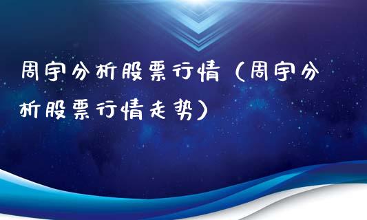 周宇分析股票行情（周宇分析股票行情走势）_https://www.kuaijiepai.net_新股新闻_第1张