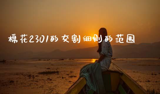 棉花2301的交割细则的范围_https://www.kuaijiepai.net_期货资讯_第1张