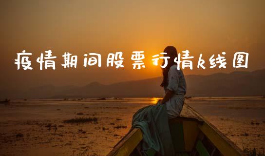 疫情期间股票行情k线图_https://www.kuaijiepai.net_新股新闻_第1张