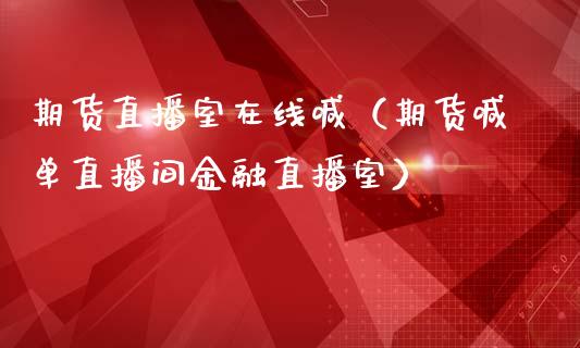 期货直播室在线喊（期货喊单直播间金融直播室）_https://www.kuaijiepai.net_期货在线_第1张