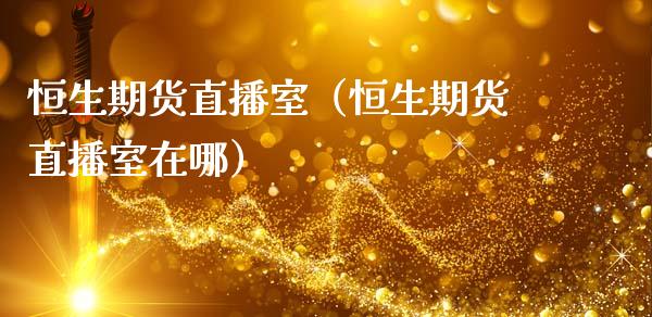 恒生期货直播室（恒生期货直播室在哪）_https://www.kuaijiepai.net_期货在线_第1张