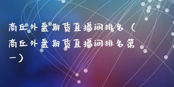 商丘外盘期货直播间排名（商丘外盘期货直播间排名第一）_https://www.kuaijiepai.net_期货在线_第1张