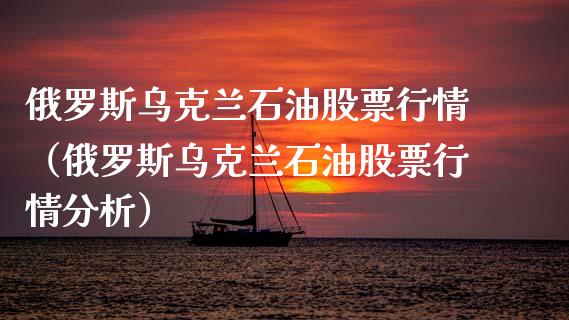 俄罗斯乌克兰石油股票行情（俄罗斯乌克兰石油股票行情分析）_https://www.kuaijiepai.net_新股新闻_第1张