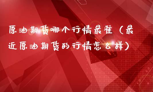 原油期货哪个行情最准（最近原油期货的行情怎么样）_https://www.kuaijiepai.net_国际期货_第1张