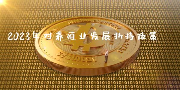 2023年对养殖业发展扶持政策_https://www.kuaijiepai.net_国际期货_第1张