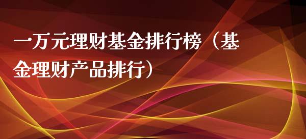 一万元理财基金排行榜（基金理财产品排行）_https://www.kuaijiepai.net_期货理财_第1张