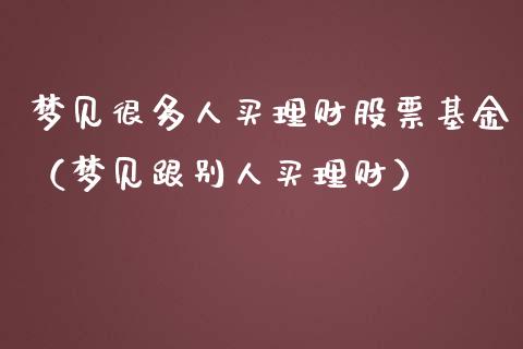 梦见很多人买理财股票基金（梦见跟别人买理财）_https://www.kuaijiepai.net_期货理财_第1张