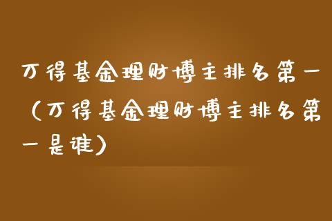万得基金理财博主排名第一（万得基金理财博主排名第一是谁）_https://www.kuaijiepai.net_投资理财_第1张