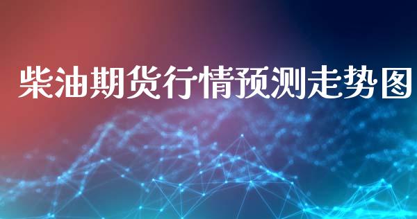 柴油期货行情预测走势图_https://www.kuaijiepai.net_国际期货_第1张