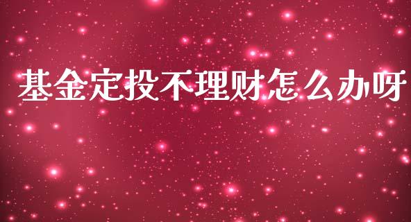 基金定投不理财怎么办呀_https://www.kuaijiepai.net_期货理财_第1张