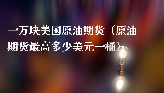 一万块美国原油期货（原油期货最高多少美元一桶）_https://www.kuaijiepai.net_国际期货_第1张