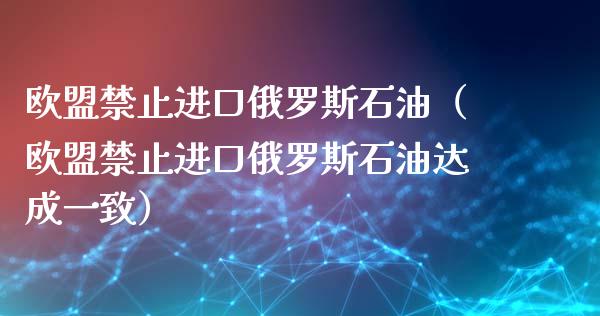 欧盟禁止进口俄罗斯石油（欧盟禁止进口俄罗斯石油达成一致）_https://www.kuaijiepai.net_期货理财_第1张