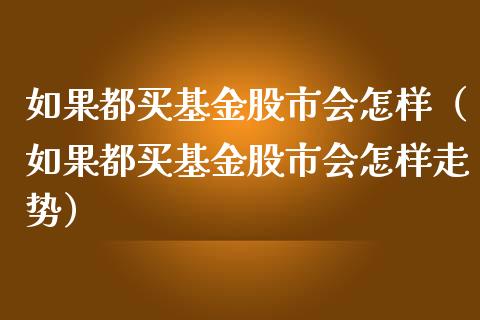 如果都买基金股市会怎样（如果都买基金股市会怎样走势）_https://www.kuaijiepai.net_期货理财_第1张