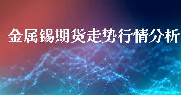 金属锡期货走势行情分析_https://www.kuaijiepai.net_期货资讯_第1张
