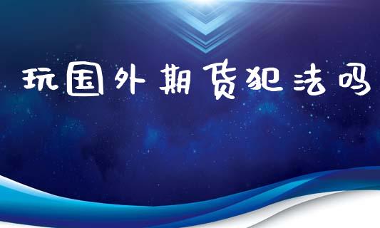 玩国外期货犯法吗_https://www.kuaijiepai.net_期货资讯_第1张