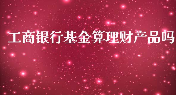 工商银行基金算理财产品吗_https://www.kuaijiepai.net_投资理财_第1张