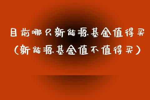 目前哪只新能源基金值得买（新能源基金值不值得买）_https://www.kuaijiepai.net_期货理财_第1张
