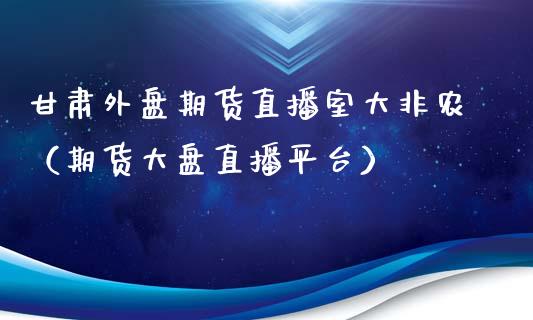 甘肃外盘期货直播室大非农（期货大盘直播平台）_https://www.kuaijiepai.net_期货在线_第1张