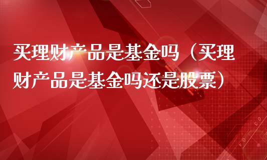 买理财产品是基金吗（买理财产品是基金吗还是股票）_https://www.kuaijiepai.net_投资理财_第1张