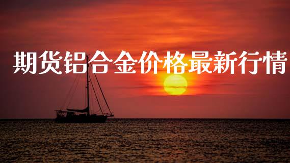 期货铝合金价格最新行情_https://www.kuaijiepai.net_期货资讯_第1张