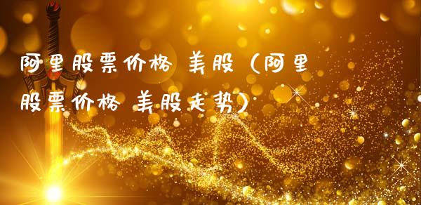 阿里股票价格 美股（阿里股票价格 美股走势）_https://www.kuaijiepai.net_股票理论_第1张