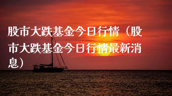 股市大跌基金今日行情（股市大跌基金今日行情最新消息）_https://www.kuaijiepai.net_投资理财_第1张
