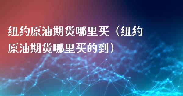 纽约原油期货哪里买（纽约原油期货哪里买的到）_https://www.kuaijiepai.net_期货资讯_第1张