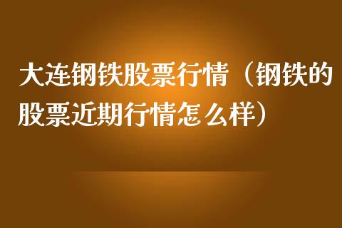 大连钢铁股票行情（钢铁的股票近期行情怎么样）_https://www.kuaijiepai.net_国际股建_第1张