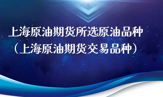 上海原油期货所选原油品种（上海原油期货交易品种）_https://www.kuaijiepai.net_国际期货_第1张