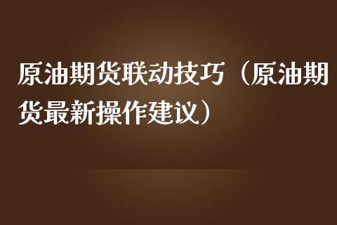 原油期货联动技巧（原油期货最新操作建议）_https://www.kuaijiepai.net_期货资讯_第1张