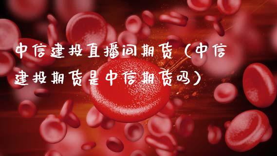 中信建投直播间期货（中信建投期货是中信期货吗）_https://www.kuaijiepai.net_期货在线_第1张